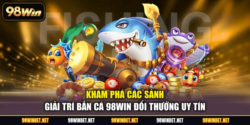 Khám phá các sảnh giải trí bắn cá 98WIN đổi thưởng uy tín