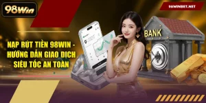 Nạp Rút Tiền 98WIN - Hướng Dẫn Giao Dịch Siêu Tốc An Toàn